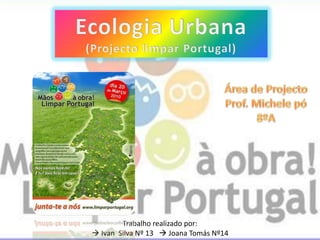 Ecologia Urbana (Projecto limpar Portugal) Área de Projecto Prof. Michelepó 8ºA  Trabalho realizado por:  Ivan  Silva Nº 13    Joana Tomás Nº14 