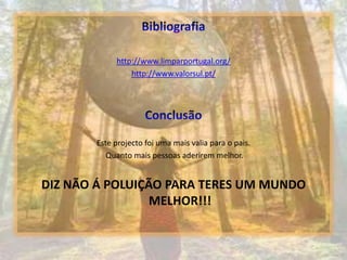 Bibliografiahttp://www.limparportugal.org/http://www.valorsul.pt/ConclusãoEste projecto foi uma mais valia para o pais. Quanto mais pessoas aderirem melhor.DIZ NÃO Á POLUIÇÃO PARA TERES UM MUNDO MELHOR!!!
