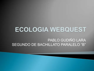 ECOLOGIA WEBQUEST PABLO GUDIÑO LARASEGUNDO DE BACHILLATO PARALELO “B” 