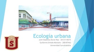Ecología urbanaJulie Stephany Duran Roa – 20131118215
Guillermo Oviedo Montaña - 200187443
Universidad Surcolmbiana
 