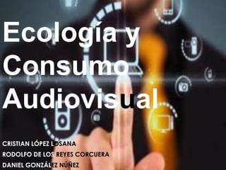 Ecología y
Consumo
Audiovisual
CRISTIAN LÓPEZ LOSANA
RODOLFO DE LOS REYES CORCUERA
DANIEL GONZÁLEZ NÚÑEZ

 