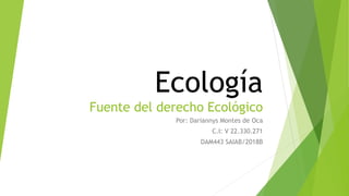 Ecología
Fuente del derecho Ecológico
Por: Dariannys Montes de Oca
C.I: V 22.330.271
DAM443 SAIAB/2018B
 