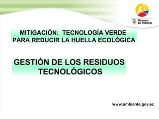 1
MITIGACIÓN: TECNOLOGÍA VERDE
PARA REDUCIR LA HUELLA ECOLÓGICA
GESTIÓN DE LOS RESIDUOS
TECNOLÓGICOS
www.ambiente.gov.ec
 