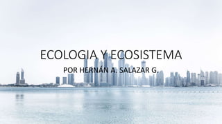 ECOLOGIA Y ECOSISTEMA
POR HERNÁN A. SALAZAR G.
 