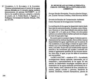 37. VINARDELL, l., E. ÁLVAREZ y J. R. FAGUNDO:
"Sistema automatizadopara el control de las aguas
cársicas afectadas por la intrusión marina mediante
reconocimiento de patrones BATOMET', en El
Karsty los acuíferos kársicos, e
jemplosy métodos
de estudio, ed. A. Pulido Bosch, J. Fagurido y J.
Rodríguez, Universidad de Granada, Granada, 1995,
pp. 251-256.
240
EL REUSO DE AGUAS COMO ALTERNATIVA
PARA EL CONTROL DE LA CONTAMINACIÓN
AMBIENTAL
EnriqueSánchezHernández, FranciscoBenítezEchego­
yen, Lissette Travieso CórdobayNobelRovirosaMorell
División de Estudios de Contaminación Ambiental
Centro Nacional de Investigaciones Científicas
La reutilización de las aguas ha despertado interés desde
hace más decuatrocientosaños. En países, como Alema­
nia y Escocia se viene desarrollando esta práctica desde
los siglos XIV y xv, pero ya en China y en otros países
asiáticos con anterioridad se habíanaplicadotecnologías
de reuso de agua para riego.
Ennuestro país es necesario lograr el máximo aprove­
chamiento de los residuos líquidos. Esto se debea lapoca
disponibilidad de aguas superficiales por la ausencia de
ríos caudalosos, lo cual obliga a extraer las aguas subte­
rráneas cuyo ciclo hidrológico puede alcanzar entre se­
tenta y cien años. Esporesto que sedebeprestar especial
atención a las inversiones que ayuden a controlar con
tiempo el agotamiento paulatino de los recursos natura­
les, entre ellos, el agua, ya que los daños al ecosistema
son irreversibles.
La DECA delCNIC-creada en 1971-ha realizado
investigaciones básicas aplicadas relacionadas con el
tratamiento y aprovechamiento de las aguas. En este
sentido, ha desarro
llado tecnologías completas para el
tratamiento de las aguas residuales provenientes de di­
versas fuentes, como: cebaderos de toros, centrales azu­
careros, granjas avícolas y porcinas, destilerías de
alcohol, textilerías, industria farmacéutica, plantas de
241
 