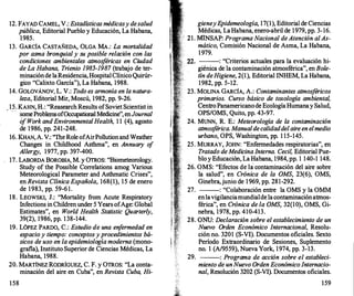 12. FAYAD CAMEL, V.: Estadísticas médicasy desalud
pública, Editorial Pueblo y Educación, La Habana,
1985.
13. GARCÍA CASTAÑEDA, OLGA MA.: La mortalidad
por asma bronquial y su posible relación con las
condiciones ambientales atmos
féricas en Ciudad
de La Habana, Trienio 1985-1987 (trabajo de ter­
minacióndelaResidencia,HospitalClínicoQuirúr­
gico "Calixto García"), La Habana, 1988.
14. GOLOVÁNOV, L. V.: Todo es armonía en la natura­
leza, Editorial Mir, Moscú, 1982, pp. 9-26.
. 15. KAHN, H.: "Reasearch Results ofSoviet Scientist in
··· · sorneProblemsofOccupationalMedicine", enJournal
o
f Work and EnvironmentalHealth, 1 1 (4), agosto
de 1986, pp. 241-248.
16. KHAN, A. V.: 'The Role ofAirPollutionand Weather
Changes in Childhood Asthma", en Annuary o
f
Allergy, 1977, pp. 397-400.
17. LABORDA BOROBIA, M. y OTROS: "Biometeorology.
Study of the Possible Correlations amog Various
Meteorological Parameter and Asthmatic Crises",
en Revista Clínica Española, 168(1}, 15 de enero
de 1983, pp. 59-61.
18. LEOWSKI, J.: "Mortality from Acute Respiratory
Infections in Children under 5 Years ofAge: Global
Estimates", en World Health Statistic Quarterly,
39(2), 1986, pp. 138-144.
19. LÓPEZ PARDO, C.: Estudio de una en
fermedad en
espacio y tiempo: conceptos y procedimientos bá­
sicos de uso en la epidemiología moderna (mono­
grafía}, Instituto Superior de Ciencias Médicas, La
Habana, 1988.
20. MARTÍNEZ RODRÍGUEZ, C. F. y OTROS: "La conta­
minación del aire en Cuba", en Revista Cuba, Hi-
158
gieneyEpidemeología, 17(1), Editorial de Ciencias
Médicas, LaHabana, enero-abril de 1979, pp. 3-16.
21. MINSAP: Programa Nacional de Atención al As­
mático, Comisión Nacional de Asma, La Habana,
1 979.
22. : "Criterios actuales para la evaluación hi-
giénica de la contaminación atmosférica", en Bole­
tín deHigiene, 2(1), Editorial INHEM, La Habana,
1982, pp. 5-12.
23. MOLINA GARCÍA, A.: Contaminantes atmosféricos
primarios. Curso básico de toxología ambiental,
CentroPanamericanode EcologíaHumanay Salud,
OPS/OMS, Quito, pp. 43-97.
24. MUNN
, R. E.: Meteorología de la contaminación
atmos
férica. Manualdecalidaddelaire en el medio
urbano, OPS, Washington, pp. 1 15-145.
25. MURRAY, JOHN: "Enfermedades respiratorias", en
Tratado deMedicina Interna. Cecil, Editorial Pue­
blo y Educación, La Habana, 1984, pp. 1 140-1 148.
26. OMS: "Efectos de lá contaminación del aire sobre
la salud", en Crónica de la OMS, 23(6), OMS,
Ginebra,junio de 1 969, pp. 281-292.
27. : "Colaboración entre la OMS y la OMM
enlavigilanciamundialdelacontaminaciónatmos­
férica", en Crónica de la OMS, 32(10), OMS, Gi­
nebra, 1978, pp. 410-413.
28. ONU: Declaración sobre el establecimiento de un
Nuevo Orden Económico Internacional, Resolu­
ción no. 3201 (S-VI). Documentos oficiales. Sexto
Período Extraordinario de Sesiones, Suplemento
no. 1 (A/9559}, Nueva York, 1974, pp. 3-13.
29. : Programa de acción sobre el estableci-
miento de unNuevo OrdenEconómico Internacio­
nal, Resolución 3202 (S-VI). Documentos oficiales.
159
 