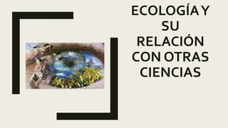 ECOLOGÍAY
SU
RELACIÓN
CON OTRAS
CIENCIAS
 