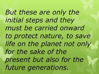 But these are only the
initial steps and they
must be carried onward
to protect nature, to save
life on the planet not only
for the sake of the
present but also for the
future generations.
 
