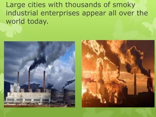 Large cities with thousands of smoky
industrial enterprises appear all over the
world today.
 