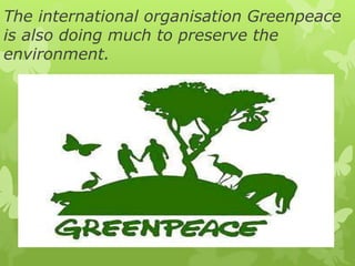 The international organisation Greenpeace
is also doing much to preserve the
environment.
 