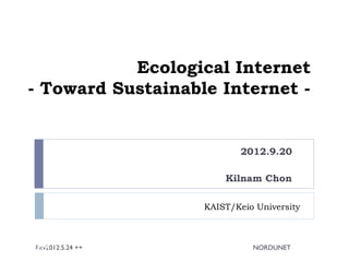Ecological Internet
- Toward Sustainable Internet -


                          2012.9.20

                       Kilnam Chon

                   KAIST/Keio University



EEET
 Rev2012.5.24 ++             NORDUNET
 