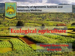 Ecological agriculture
Dragomir Elena-Cristina
Group 8218
University of Agronomic Sciences and
Veterinary Medicine
 