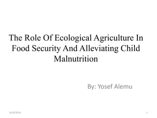 The Role Of Ecological Agriculture In
Food Security And Alleviating Child
Malnutrition
By: Yosef Alemu
8/10/2014 1
 