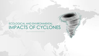 ECOLOGICAL AND ENVIRONMENTAL
IMPACTS OF CYCLONES
 