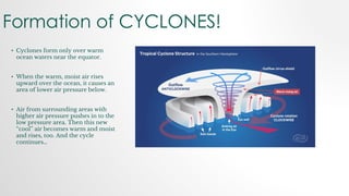 Formation of CYCLONES!
• Cyclones form only over warm
ocean waters near the equator.
• When the warm, moist air rises
upwa...
