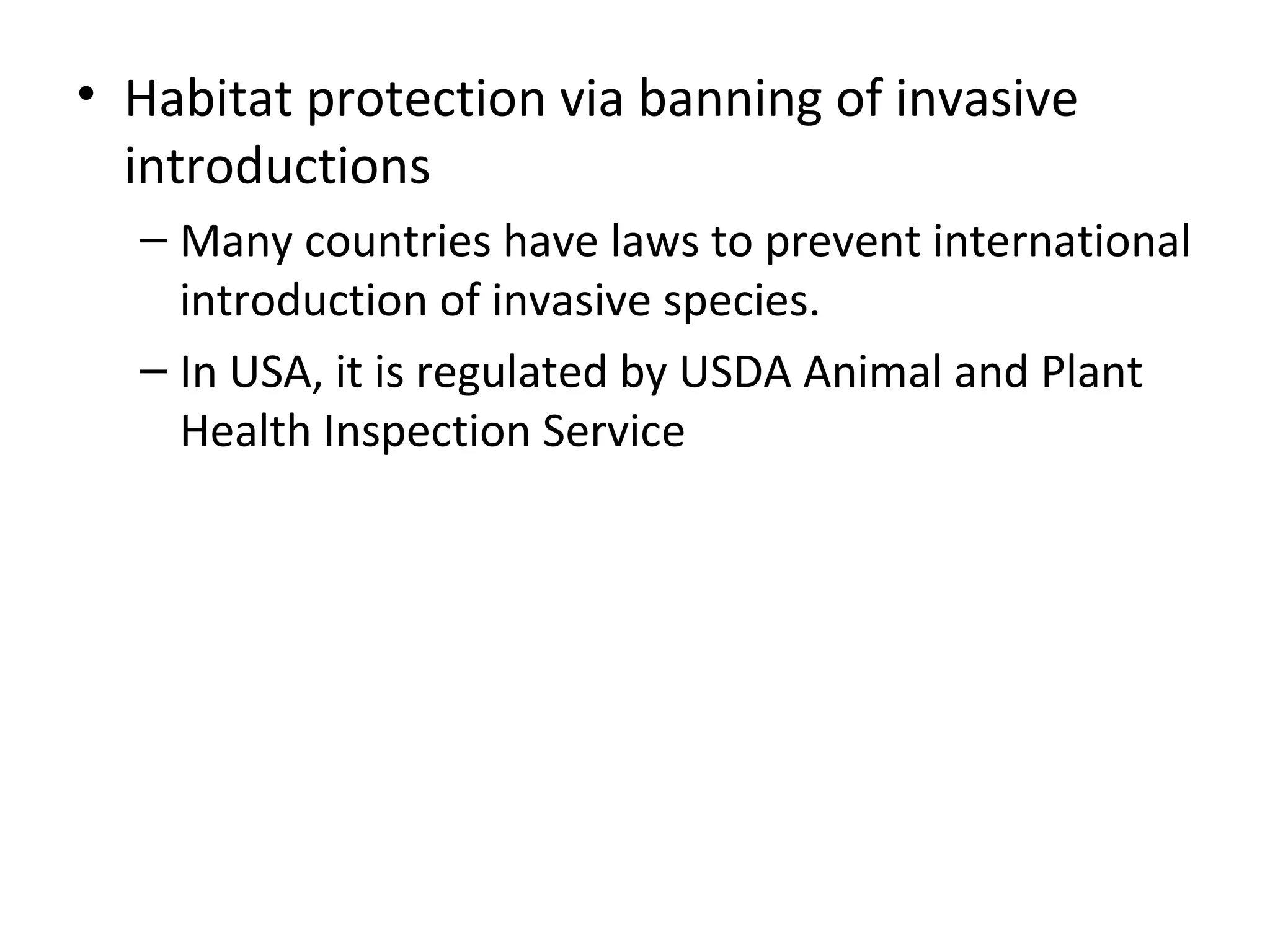• Habitat protection via banning of invasive
introductions
– Many countries have laws to prevent international
introduction of invasive species.
– In USA, it is regulated by USDA Animal and Plant
Health Inspection Service
 