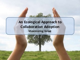 An Ecological Approach to
 Collaboration Adoption
     Maximizing Value
 