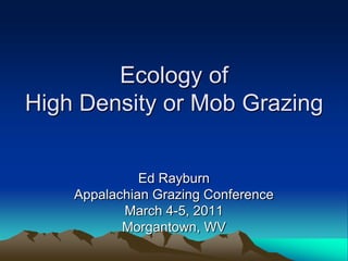 Ecology of
High Density or Mob Grazing


              Ed Rayburn
    Appalachian Grazing Conference
           March 4-5, 2011
           Morgantown, WV
 