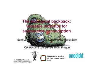 The ecological backpack:
versatile indicator for
sustainable consumption
12.09.08 ConAccount
Conference 2008, Prague
Lähteenoja, Lettenmeier, Salo
Satu Lähteenoja, Michael Lettenmeier, Marja Salo
ConAccount conference 2008, Prague
 