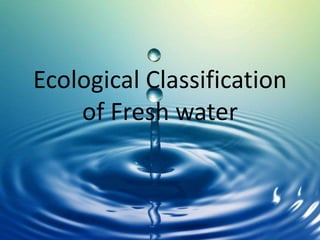 Ecological Classification
of Fresh water
 