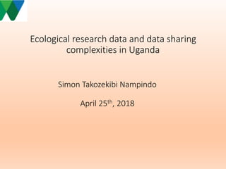 Ecological research data and data sharing
complexities in Uganda
Simon Takozekibi Nampindo
April 25th, 2018
 