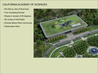 CALIFORNIA ACADEMY OF SCIENCES
•197,000 sq. feet of Roof Area
• Five Undulating Domes
• Slopes in excess of 60 degrees
• Six inches of Soil Depth
• Diverse Native Plant Community
• Observation Deck
 