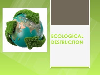 ECOLOGICAL
DESTRUCTION
 