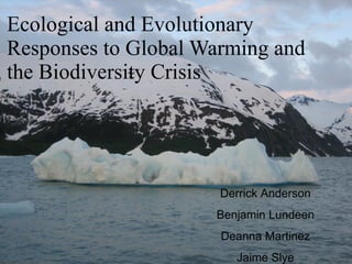 Ecological and Evolutionary Responses to Global Warming and the Biodiversity Crisis Derrick Anderson Benjamin Lundeen Deanna Martinez Jaime Slye 