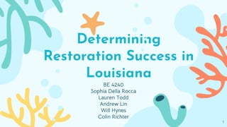 Determining
Restoration Success in
Louisiana
BE 4240
Sophia Della Rocca
Lauren Todd
Andrew Lin
Will Hynes
Colin Richter
1
 