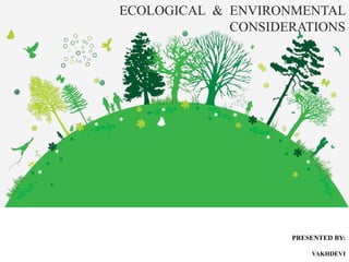 ECOLOGICAL & ENVIRONMENTAL
CONSIDERATIONS
PRESENTED BY:
VAKHDEVI
 