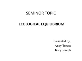 SEMINOR TOPIC

ECOLOGICAL EQUILIBRIUM



                Presented by,
                 Ancy Treesa
                 Jincy Joseph
 