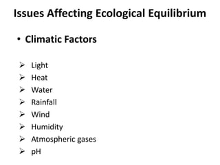 Issues Affecting Ecological Equilibrium

• Climatic Factors

    Light
    Heat
    Water
    Rainfall
    Wind
    Humidity
    Atmospheric gases
    pH
 
