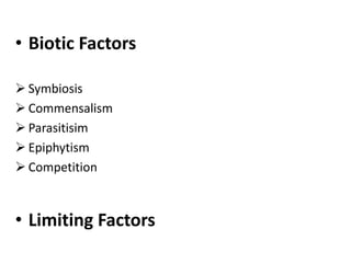 • Biotic Factors

 Symbiosis
 Commensalism
 Parasitisim
 Epiphytism
 Competition



• Limiting Factors
 