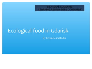 BILATERAL COMENIUS
            “LEARNING RESPONSIBLE CONSUMER”




Ecological food in Gdańsk
               By Krzysiek and Kuba
 