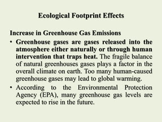 Ecological Footprint Effects
Increase in Greenhouse Gas Emissions
• Greenhouse gases are gases released into the
atmospher...