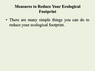 Measures to Reduce Your Ecological
Footprint
• There are many simple things you can do to
reduce your ecological footprint.
 