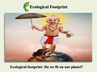 Ecological Footprint
Ecological footprint: Do we fit on our planet?
 