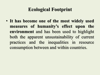 Ecological Footprint
• It has become one of the most widely used
measures of humanity’s effect upon the
environment and ha...
