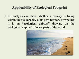 Applicability of Ecological Footprint
• EF analysis can show whether a country is living
within the bio-capacity of its ow...