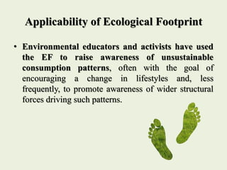 Applicability of Ecological Footprint
• Environmental educators and activists have used
the EF to raise awareness of unsus...