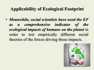 Applicability of Ecological Footprint
• Meanwhile, social scientists have used the EF
as a comprehensive indicator of the
...