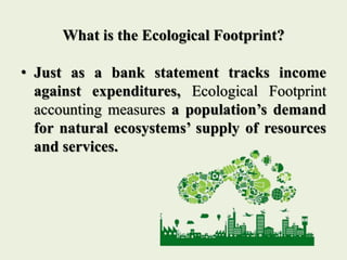 What is the Ecological Footprint?
• Just as a bank statement tracks income
against expenditures, Ecological Footprint
acco...
