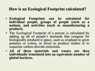 How is an Ecological Footprint calculated?
• Ecological Footprints can be calculated for
individual people, groups of peop...