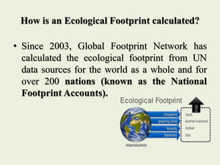 How is an Ecological Footprint calculated?
• Since 2003, Global Footprint Network has
calculated the ecological footprint ...