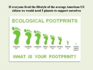 If everyone lived the lifestyle of the average American US
citizen we would need 5 planets to support ourselves
 