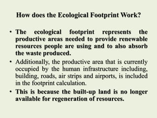 How does the Ecological Footprint Work?
• The ecological footprint represents the
productive areas needed to provide renew...