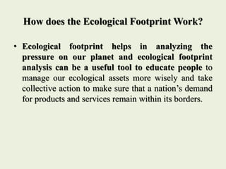 How does the Ecological Footprint Work?
• Ecological footprint helps in analyzing the
pressure on our planet and ecologica...