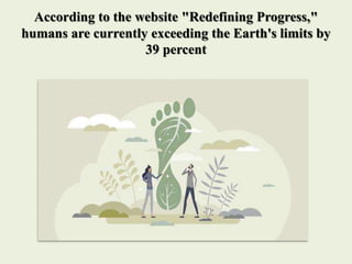 According to the website "Redefining Progress,"
humans are currently exceeding the Earth's limits by
39 percent
 