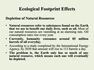Ecological Footprint Effects
Depletion of Natural Resources
• Natural resources refer to substances found on the Earth
tha...