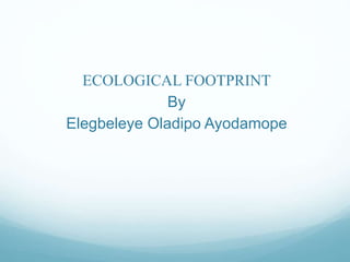 ECOLOGICAL FOOTPRINT
By
Elegbeleye Oladipo Ayodamope
 